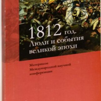 1812 год. Люди и события великой эпохи. Материалы международной научной конференции, Москва, 23 апреля 2009 г.