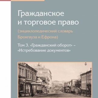 Гражданское и торговое право (энциклопедический словарь брокгауза и ефрона) в 10 т.
Том 3. «гражданский оборот» — «истребование документов». Т.3