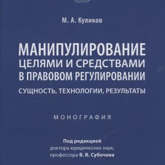 Манипулирование целями и средствами в правовом регулировании: сущность, технологии, результаты. Монография
