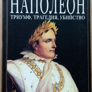 Наполеон. Триумф, трагедия, убийство