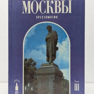 История Москвы. Хрестоматия. В четырех томах. Том III. Вторая столица Российской империи (конец XVII — начало XX в.)