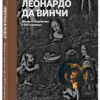Леонардо да Винчи. Жизнь и творчество в 500 картинах